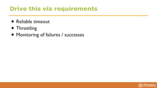 @chbatey
Drive this via requirements
• Reliable timeout
• Throttling
• Monitoring of failures / successes
 