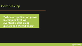 @chbatey
Complexity
“When an application grows
in complexity it will
eventually start using
queues and thread pools”
 