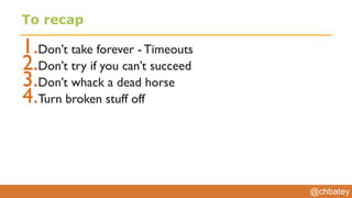 @chbatey
To recap
1.Don’t take forever - Timeouts
2.Don’t try if you can’t succeed
3.Don’t whack a dead horse
4.Turn broken stuff off
 