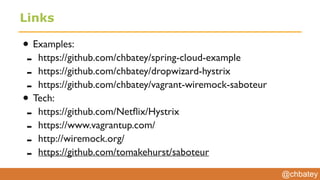 @chbatey
Links
• Examples:
- https://github.com/chbatey/spring-cloud-example
- https://github.com/chbatey/dropwizard-hystrix
- https://github.com/chbatey/vagrant-wiremock-saboteur
• Tech:
- https://github.com/Netﬂix/Hystrix
- https://www.vagrantup.com/
- http://wiremock.org/
- https://github.com/tomakehurst/saboteur
 