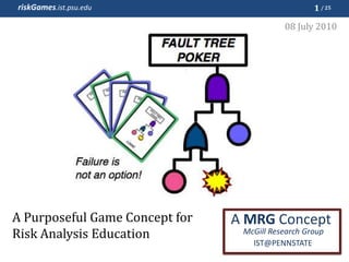 A Purposeful Game Concept for Risk Analysis Education 1 08 July 2010 A MRG Concept McGill Research Group IST@PENNSTATE 
