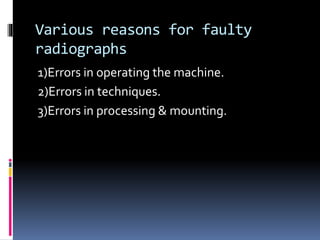Various reasons for faulty
radiographs
1)Errors in operating the machine.
2)Errors in techniques.
3)Errors in processing & mounting.
 