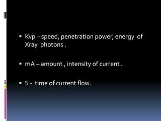  Kvp – speed, penetration power, energy of
Xray photons .
 mA – amount , intensity of current .
 S - time of current flow.
 