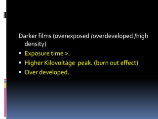 Darker films (overexposed /overdeveloped /high
density)
 Exposure time >.
 Higher Kilovoltage peak. (burn out effect)
 Over developed.
 