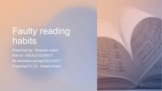 Faulty reading
habits
Presented by : Muteeba aslam
Roll no : EDUC51S23R017
Bs education spring(2023-2027)
Presented To: Dr . shaista khalid
 