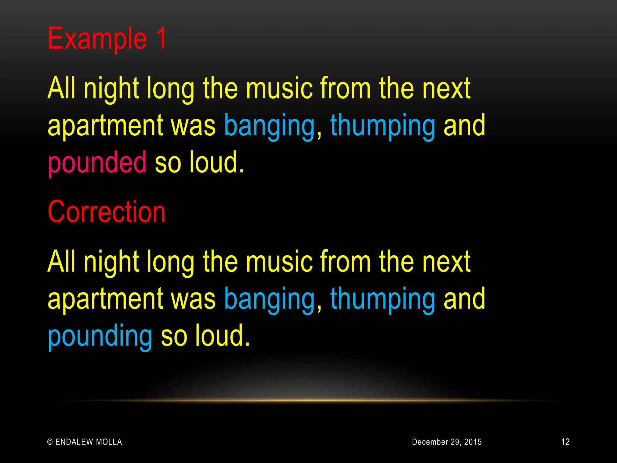 December 29, 2015© ENDALEW MOLLA
Example 1
All night long the music from the next
apartment was banging, thumping and
pounded so loud.
Correction
All night long the music from the next
apartment was banging, thumping and
pounding so loud.
12
 
