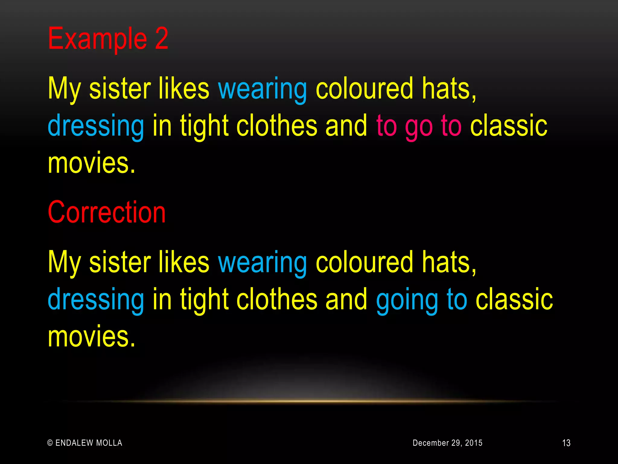 December 29, 2015© ENDALEW MOLLA
Example 2
My sister likes wearing coloured hats,
dressing in tight clothes and to go to classic
movies.
Correction
My sister likes wearing coloured hats,
dressing in tight clothes and going to classic
movies.
13
 