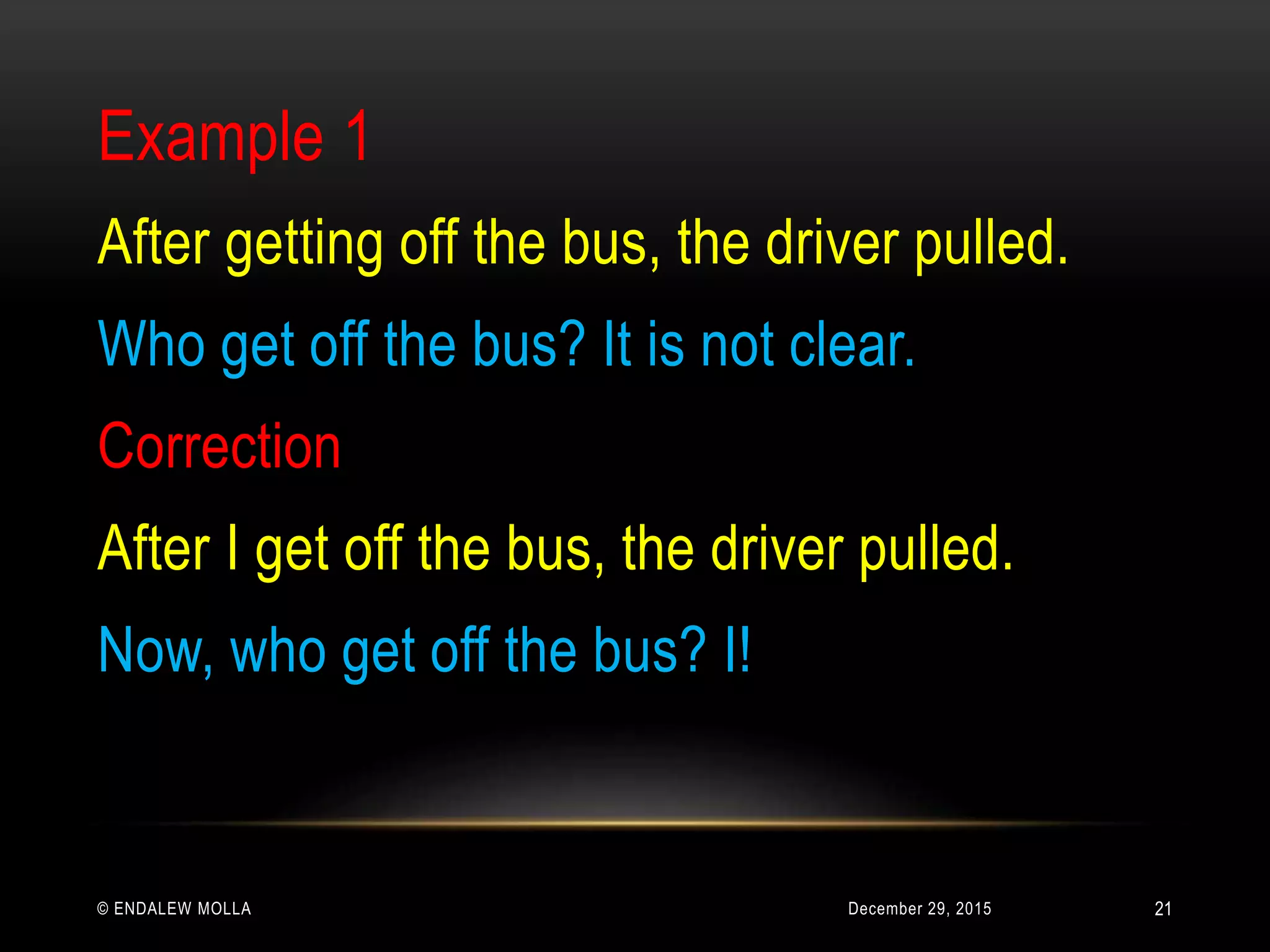 December 29, 2015© ENDALEW MOLLA
Example 1
After getting off the bus, the driver pulled.
Who get off the bus? It is not clear.
Correction
After I get off the bus, the driver pulled.
Now, who get off the bus? I!
21
 