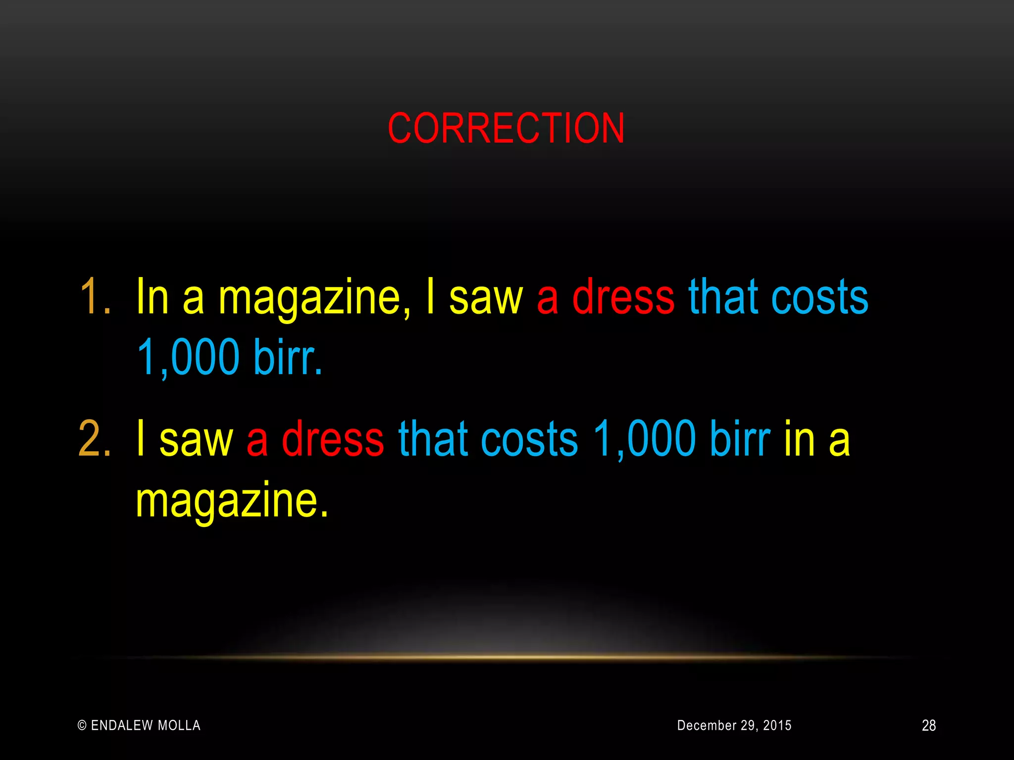 CORRECTION
December 29, 2015© ENDALEW MOLLA
1. In a magazine, I saw a dress that costs
1,000 birr.
2. I saw a dress that costs 1,000 birr in a
magazine.
28
 