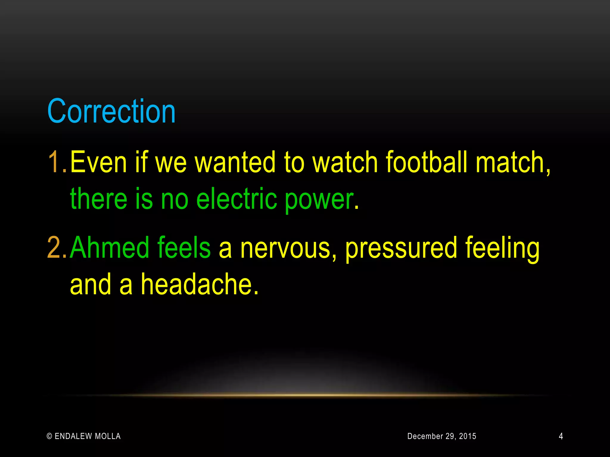 December 29, 2015© ENDALEW MOLLA
Correction
1.Even if we wanted to watch football match,
there is no electric power.
2.Ahmed feels a nervous, pressured feeling
and a headache.
4
 