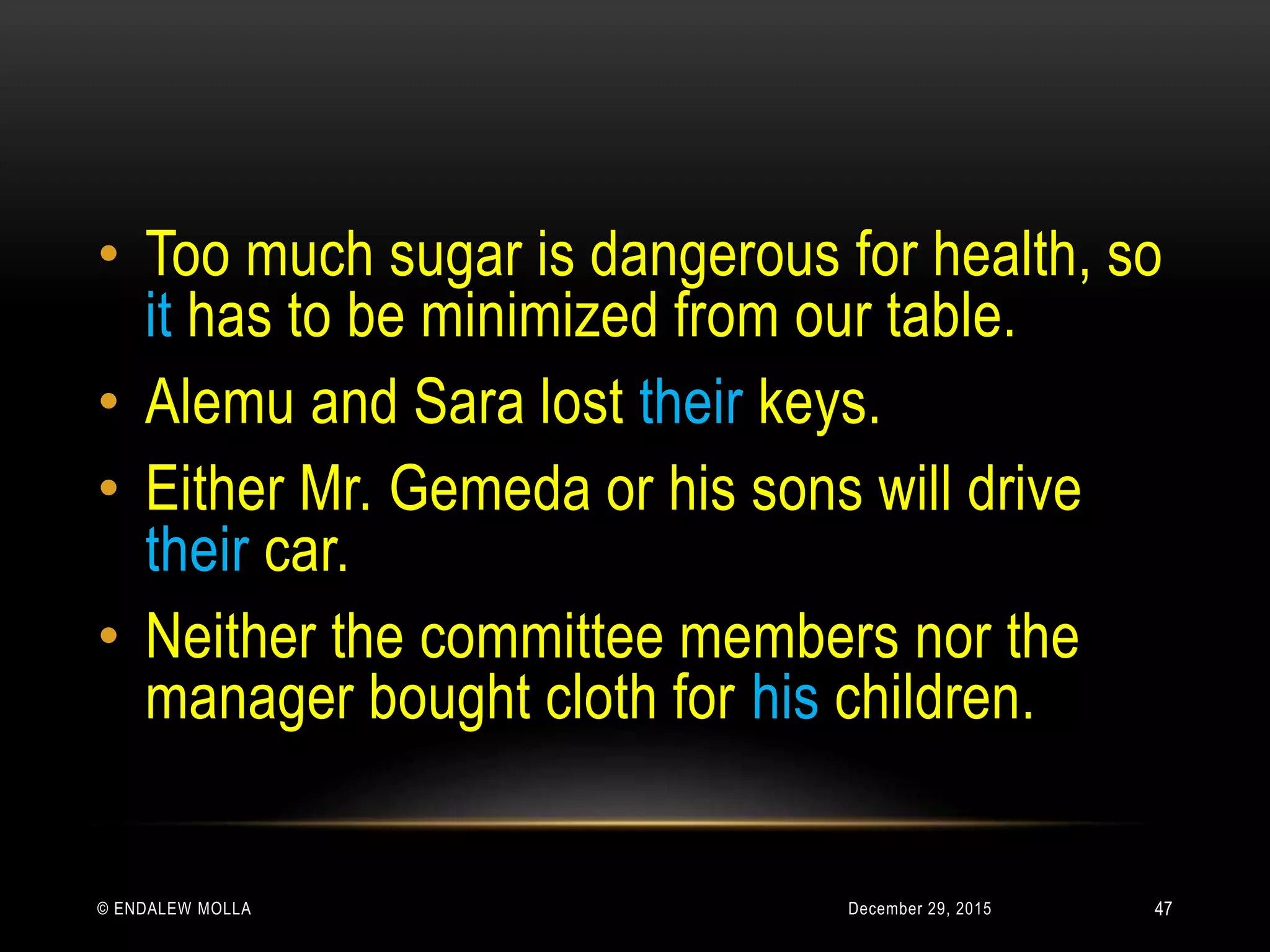 December 29, 2015© ENDALEW MOLLA
• Too much sugar is dangerous for health, so
it has to be minimized from our table.
• Alemu and Sara lost their keys.
• Either Mr. Gemeda or his sons will drive
their car.
• Neither the committee members nor the
manager bought cloth for his children.
47
 