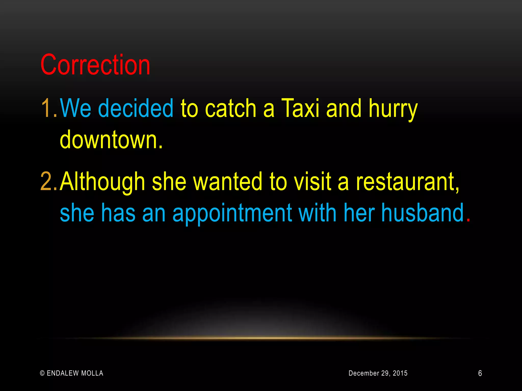 December 29, 2015© ENDALEW MOLLA
Correction
1.We decided to catch a Taxi and hurry
downtown.
2.Although she wanted to visit a restaurant,
she has an appointment with her husband.
6
 