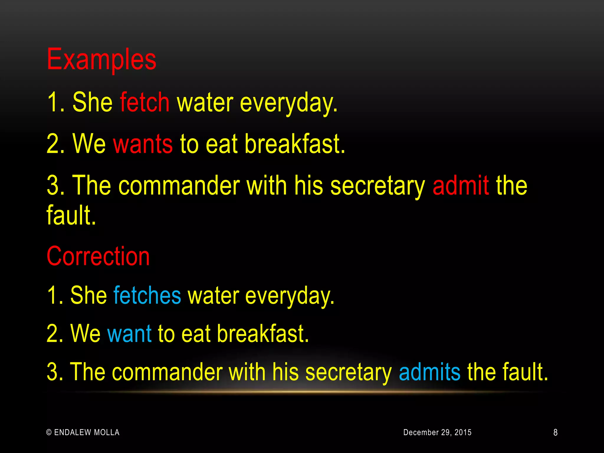 December 29, 2015© ENDALEW MOLLA
Examples
1. She fetch water everyday.
2. We wants to eat breakfast.
3. The commander with his secretary admit the
fault.
Correction
1. She fetches water everyday.
2. We want to eat breakfast.
3. The commander with his secretary admits the fault.
8
 