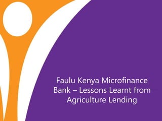 Faulu Kenya Microfinance
Bank – Lessons Learnt from
Agriculture Lending
 