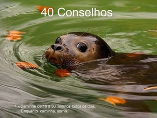 40 Conselhos    1  - Caminhe de 10 a 30 minutos todos os dias.  Enquanto  caminha, sorria.  