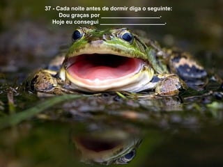 37 - Cada noite antes de dormir diga o seguinte:
      Dou graças por ___________________.
   Hoje eu consegui _____________________.
 