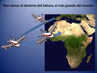 Nos vamos al desierto del Sahara, el más grande del mundo.
 