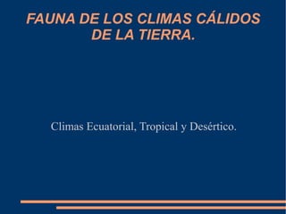 FAUNA DE LOS CLIMAS CÁLIDOS
DE LA TIERRA.
Climas Ecuatorial, Tropical y Desértico.
 