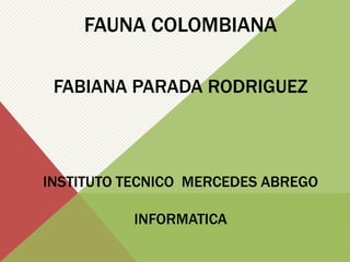 FAUNA COLOMBIANA
FABIANA PARADA RODRIGUEZ
INSTITUTO TECNICO MERCEDES ABREGO
INFORMATICA
 