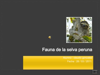Fauna de la selva peruna Alumno : claudio gonzalez Fecha : 28 / 03 / 2011. 