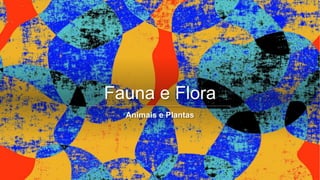 Fauna e Flora
Animais e Plantas
 