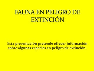 Esta presentación pretende ofrecer información
sobre algunas especies en peligro de extinción.
 