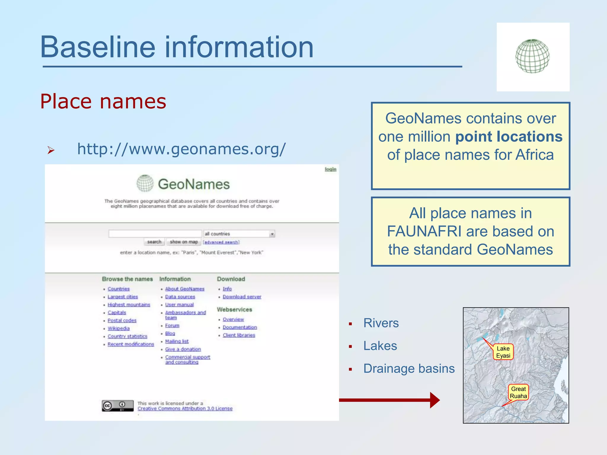  http://www.geonames.org/
Great
Ruaha
Lake
Eyasi
Baseline information
Place names
 Rivers
 Lakes
 Drainage basins
GeoNames contains over
one million point locations
of place names for Africa
All place names in
FAUNAFRI are based on
the standard GeoNames
 