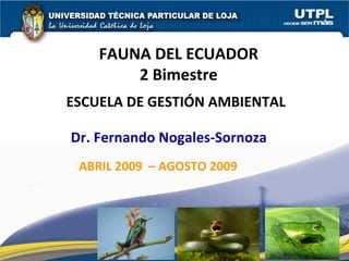 FAUNA DEL ECUADOR
        2 Bimestre
ESCUELA DE GESTIÓN AMBIENTAL

Dr. Fernando Nogales-Sornoza
 ABRIL 2009 – AGOSTO 2009
 