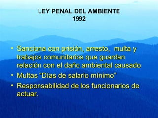 LEY PENAL DEL AMBIENTE
                 1992



• Sanciona con prisión, arresto, multa y
  trabajos comunitarios que guard...