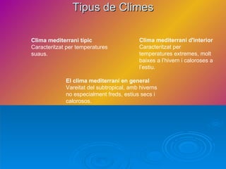 Tipus de Climes Clima mediterrani típic Caracteritzat per temperatures suaus. El clima mediterrani en general Vareitat del subtropical, amb hiverns  no especialment freds, estius secs i  calorosos. Clima mediterrani d'interior Caracteritzat per temperatures extremes, molt baixes a l’hivern i caloroses a l’estiu. 