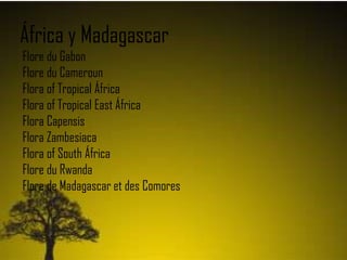 África y Madagascar
Flore du Gabon
Flore du Cameroun
Flora of Tropical África
Flora of Tropical East África
Flora Capensis
Flora Zambesiaca
Flora of South África
Flore du Rwanda
Flore de Madagascar et des Comores
 