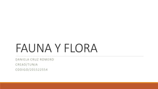FAUNA Y FLORA
DANIELA CRUZ ROMERO
CREAD/TUNJA
CODIGO/201522554
 