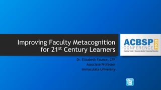 Improving Faculty Metacognition
for 21st Century Learners
Dr. Elizabeth Faunce, CFP
Associate Professor
Immaculata University
 