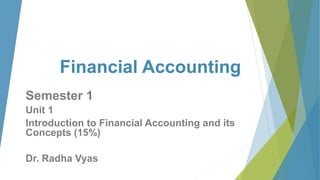 Financial Accounting
Semester 1
Unit 1
Introduction to Financial Accounting and its
Concepts (15%)
Dr. Radha Vyas
 