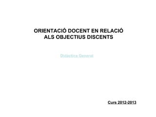 ORIENTACIÓ DOCENT EN RELACIÓ
   ALS OBJECTIUS DISCENTS


        Didàctica General




                            Curs 2012-2013
 