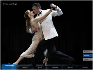 It´s take two to Tango
Events
Hotels
Activities
Mendoza Iguazú Ushuaia
Buenos Aires
UshuaiaBariloche Calafate
 