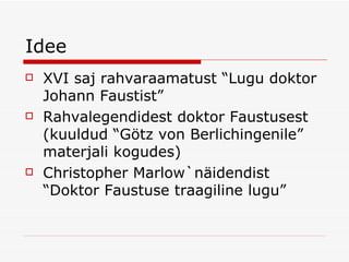 Idee XVI saj rahvaraamatust “Lugu doktor Johann Faustist” Rahvalegendidest doktor Faustusest (kuuldud “Götz von Berlichingenile” materjali kogudes) Christopher Marlow`näidendist “Doktor Faustuse traagiline lugu” 