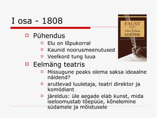 I osa - 1808 Pühendus Elu on lõpukorral Kaunid noorusmeenutused Veelkord tung luua Eelmäng teatris Missugune peaks olema saksa ideaalne näidend?  arutlevad luuletaja, teatri direktor ja komödiant järeldus: üle aegade elab kunst, mida iseloomustab tõepüüe, kõnelemine südamele ja mõistusele 