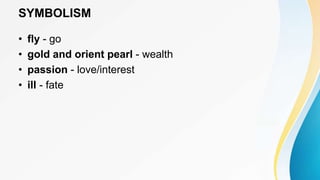 SYMBOLISM
• fly - go
• gold and orient pearl - wealth
• passion - love/interest
• ill - fate
 