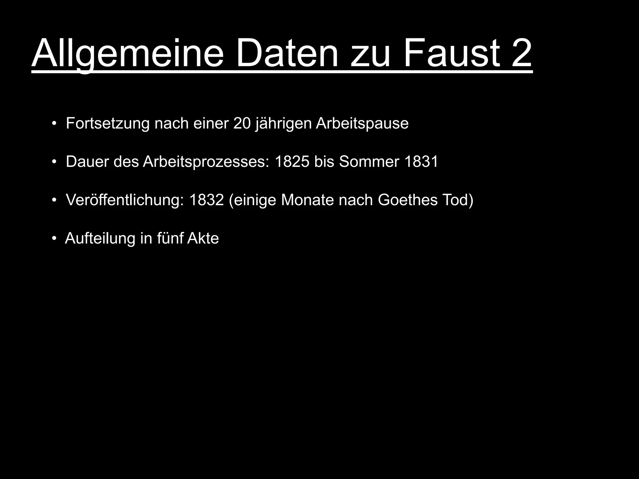 Allgemeine Daten zu Faust 2
 • Fortsetzung nach einer 20 jährigen Arbeitspause

 • Dauer des Arbeitsprozesses: 1825 bis Sommer 1831

 • Veröffentlichung: 1832 (einige Monate nach Goethes Tod)

 • Aufteilung in fünf Akte
 