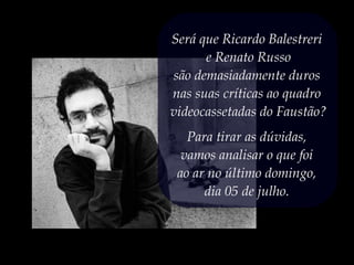 Será que Ricardo Balestreri
e Renato Russo
são demasiadamente duros
nas suas críticas ao quadro
videocassetadas do Faustão?
Para tirar as dúvidas,
vamos analisar o que foi
ao ar no último domingo,
dia 05 de julho.
 