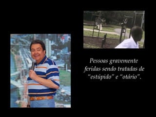 Pessoas gravemente
feridas sendo tratadas de
“estúpido” e “otário”.
 