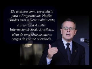 Ele já atuou como especialista
para o Programa das Nações
Unidas para o Desenvolvimento,
e presidiu a Anistia
Internacional-Seção Brasileira,
além de uma série de outros
cargos de grande relevância.
 