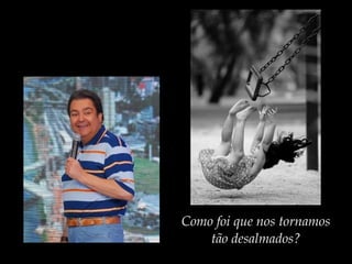 Como foi que nos tornamos
tão desalmados?
 