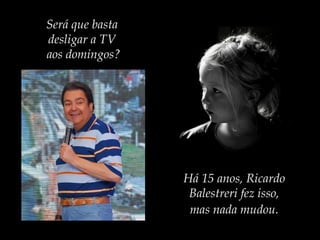 Será que basta
desligar a TV
aos domingos?
Há 15 anos, Ricardo
Balestreri fez isso,
mas nada mudou.
 
