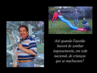 Até quando Faustão
haverá de zombar
impunemente, em rede
nacional, de crianças
que se machucam?
 