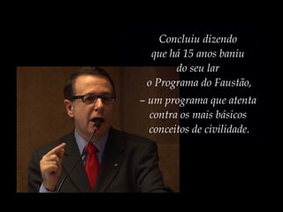 Concluiu dizendo
que há 15 anos baniu
do seu lar
o Programa do Faustão,
– um programa que atenta
contra os mais básicos
conceitos de civilidade.
 