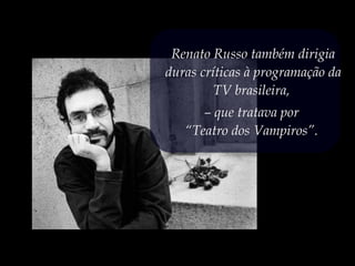 Renato Russo também dirigia
duras críticas à programação da
TV brasileira,
– que tratava por
“Teatro dos Vampiros”.
 