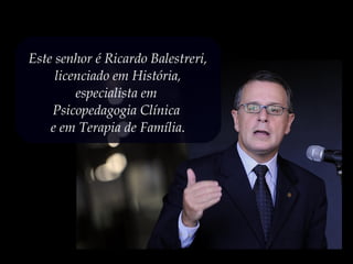 Este senhor é Ricardo Balestreri,
licenciado em História,
especialista em
Psicopedagogia Clínica
e em Terapia de Família.
 