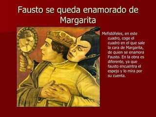 Fausto se queda enamorado de Margarita Mefistófeles, en este cuadro, coge el cuadro en el que sale la cara de Margarita, de quien se enamora Fausto. En la obra es diferente, ya que fausto encuentra el espejo y lo mira por su cuenta. 